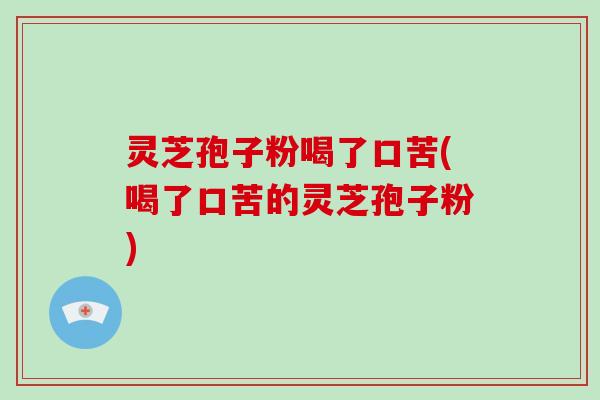 灵芝孢子粉喝了口苦(喝了口苦的灵芝孢子粉)-第1张图片-破壁灵芝孢子粉研究指南 灵芝孢子粉喝了口苦(喝了口苦的灵芝孢子粉)-第1张图片-破壁灵芝孢子粉研究指南