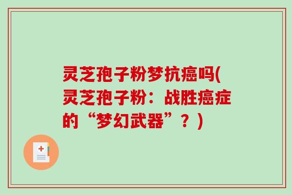 灵芝孢子粉梦抗癌吗(灵芝孢子粉:战胜癌症的“梦幻武器”?)-第1张图片-破壁灵芝孢子粉研究指南 灵芝孢子粉梦抗癌吗(灵芝孢子粉:战胜癌症的“梦幻武器”?)-第1张图片-破壁灵芝孢子粉研究指南