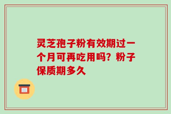 灵芝孢子粉有效期过一个月可再吃用吗?粉子保质期多久-第1张图片-破壁灵芝孢子粉研究指南 灵芝孢子粉有效期过一个月可再吃用吗?粉子保质期多久-第1张图片-破壁灵芝孢子粉研究指南