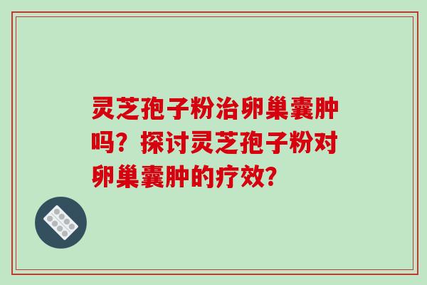灵芝孢子粉治卵巢囊肿吗?探讨灵芝孢子粉对卵巢囊肿的疗效?-第1张图片-破壁灵芝孢子粉研究指南 灵芝孢子粉治卵巢囊肿吗?探讨灵芝孢子粉对卵巢囊肿的疗效?-第1张图片-破壁灵芝孢子粉研究指南