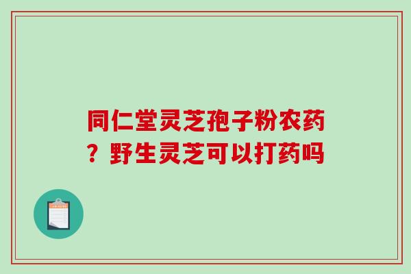 同仁堂灵芝孢子粉农药?野生灵芝可以打药吗-第1张图片-破壁灵芝孢子粉研究指南 同仁堂灵芝孢子粉农药?野生灵芝可以打药吗-第1张图片-破壁灵芝孢子粉研究指南