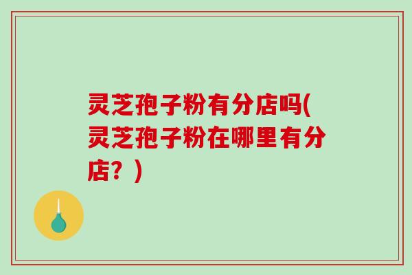 灵芝孢子粉有分店吗(灵芝孢子粉在哪里有分店?)-第1张图片-破壁灵芝孢子粉研究指南 灵芝孢子粉有分店吗(灵芝孢子粉在哪里有分店?)-第1张图片-破壁灵芝孢子粉研究指南