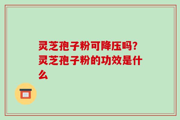 灵芝孢子粉可降压吗?灵芝孢子粉的功效是什么-第1张图片-破壁灵芝孢子粉研究指南 灵芝孢子粉可降压吗?灵芝孢子粉的功效是什么-第1张图片-破壁灵芝孢子粉研究指南