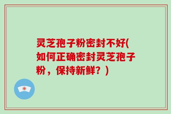 灵芝孢子粉密封不好(如何正确密封灵芝孢子粉,保持新鲜?)-第1张图片-破壁灵芝孢子粉研究指南 灵芝孢子粉密封不好(如何正确密封灵芝孢子粉,保持新鲜?)-第1张图片-破壁灵芝孢子粉研究指南