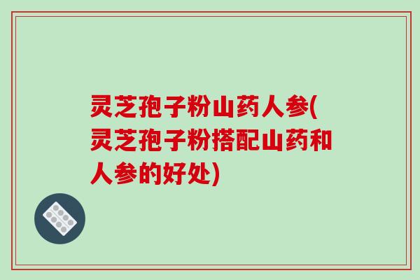 灵芝孢子粉山药人参(灵芝孢子粉搭配山药和人参的好处)-第1张图片-破壁灵芝孢子粉研究指南 灵芝孢子粉山药人参(灵芝孢子粉搭配山药和人参的好处)-第1张图片-破壁灵芝孢子粉研究指南