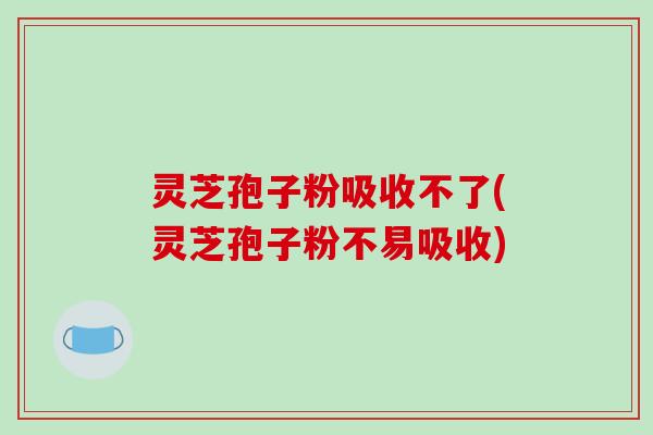 灵芝孢子粉吸收不了(灵芝孢子粉不易吸收)-第1张图片-破壁灵芝孢子粉研究指南 灵芝孢子粉吸收不了(灵芝孢子粉不易吸收)-第1张图片-破壁灵芝孢子粉研究指南