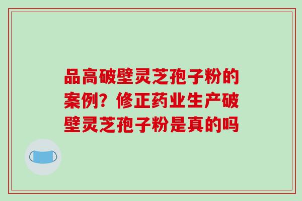 品高破壁灵芝孢子粉的案例?修正药业生产破壁灵芝孢子粉是真的吗-第1张图片-破壁灵芝孢子粉研究指南 品高破壁灵芝孢子粉的案例?修正药业生产破壁灵芝孢子粉是真的吗-第1张图片-破壁灵芝孢子粉研究指南