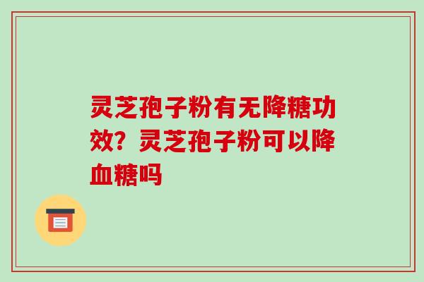 灵芝孢子粉有无降糖功效?灵芝孢子粉可以降血糖吗-第1张图片-破壁灵芝孢子粉研究指南 灵芝孢子粉有无降糖功效?灵芝孢子粉可以降血糖吗-第1张图片-破壁灵芝孢子粉研究指南