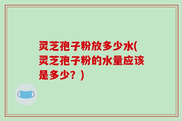 灵芝孢子粉放多少水(灵芝孢子粉的水量应该是多少?)-第1张图片-破壁灵芝孢子粉研究指南 灵芝孢子粉放多少水(灵芝孢子粉的水量应该是多少?)-第1张图片-破壁灵芝孢子粉研究指南