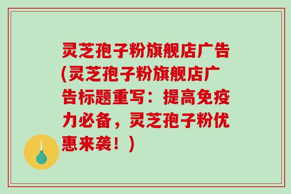 灵芝孢子粉旗舰店广告(灵芝孢子粉旗舰店广告标题重写:提高免疫力必备,灵芝孢子粉优惠来袭!)-第1张图片-破壁灵芝孢子粉研究指南 灵芝孢子粉旗舰店广告(灵芝孢子粉旗舰店广告标题重写:提高免疫力必备,灵芝孢子粉优惠来袭!)-第1张图片-破壁灵芝孢子粉研究指南