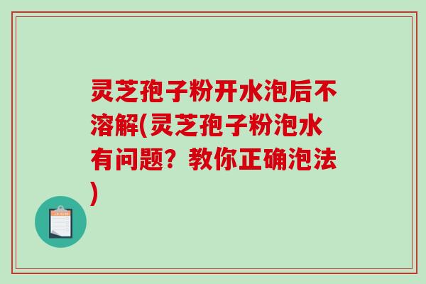 灵芝孢子粉开水泡后不溶解(灵芝孢子粉泡水有问题?教你正确泡法)-第1张图片-破壁灵芝孢子粉研究指南 灵芝孢子粉开水泡后不溶解(灵芝孢子粉泡水有问题?教你正确泡法)-第1张图片-破壁灵芝孢子粉研究指南