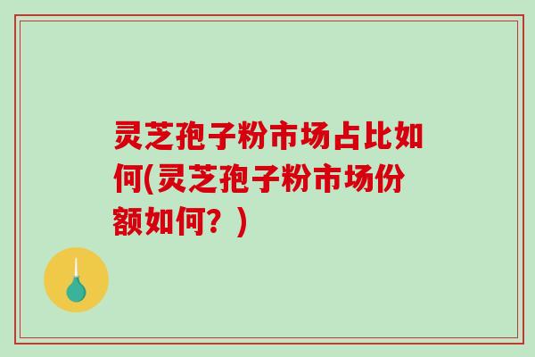 灵芝孢子粉市场占比如何(灵芝孢子粉市场份额如何?)-第1张图片-破壁灵芝孢子粉研究指南 灵芝孢子粉市场占比如何(灵芝孢子粉市场份额如何?)-第1张图片-破壁灵芝孢子粉研究指南