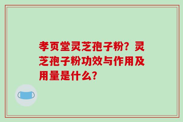 孝页堂灵芝孢子粉?灵芝孢子粉功效与作用及用量是什么?-第1张图片-破壁灵芝孢子粉研究指南 孝页堂灵芝孢子粉?灵芝孢子粉功效与作用及用量是什么?-第1张图片-破壁灵芝孢子粉研究指南