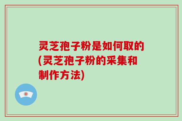 灵芝孢子粉是如何取的(灵芝孢子粉的采集和制作方法)-第1张图片-破壁灵芝孢子粉研究指南