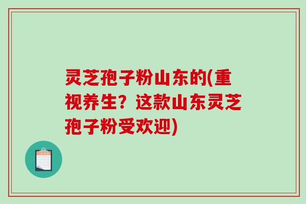 灵芝孢子粉山东的(重视养生?这款山东灵芝孢子粉受欢迎)-第1张图片-破壁灵芝孢子粉研究指南 灵芝孢子粉山东的(重视养生?这款山东灵芝孢子粉受欢迎)-第1张图片-破壁灵芝孢子粉研究指南