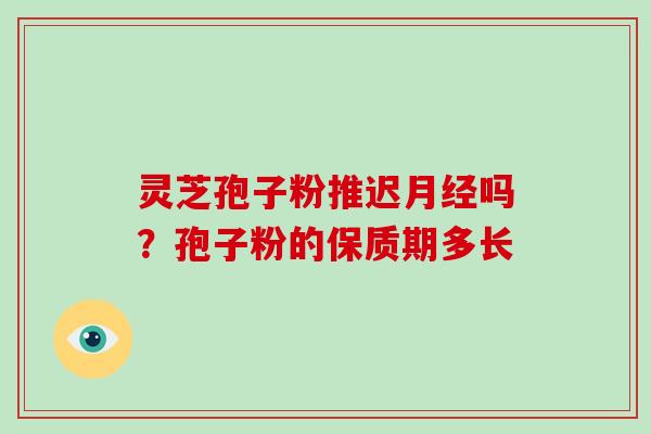 灵芝孢子粉推迟月经吗？孢子粉的保质期多长-第1张图片-破壁灵芝孢子粉研究指南