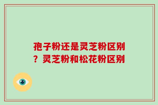 孢子粉还是灵芝粉区别?灵芝粉和松花粉区别-第1张图片-破壁灵芝孢子粉研究指南 孢子粉还是灵芝粉区别?灵芝粉和松花粉区别-第1张图片-破壁灵芝孢子粉研究指南