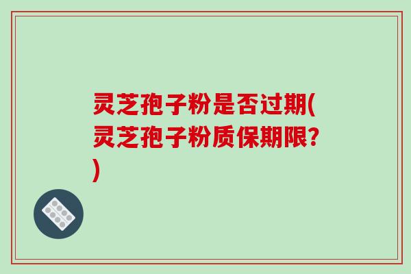 灵芝孢子粉是否过期(灵芝孢子粉质保期限？)-第1张图片-破壁灵芝孢子粉研究指南