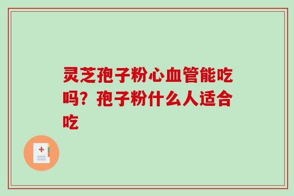 灵芝孢子粉心血管能吃吗？孢子粉什么人适合吃-第1张图片-破壁灵芝孢子粉研究指南