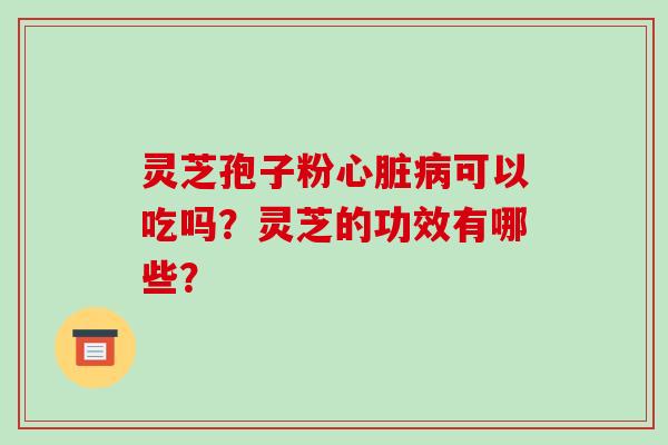 灵芝孢子粉心脏病可以吃吗？灵芝的功效有哪些？-第1张图片-破壁灵芝孢子粉研究指南