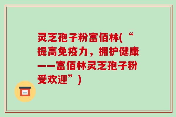 灵芝孢子粉富佰林(“提高免疫力,拥护健康——富佰林灵芝孢子粉受欢迎”)-第1张图片-破壁灵芝孢子粉研究指南 灵芝孢子粉富佰林(“提高免疫力,拥护健康——富佰林灵芝孢子粉受欢迎”)-第1张图片-破壁灵芝孢子粉研究指南