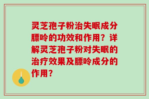 灵芝孢子粉治失眠成分膘呤的功效和作用?详解灵芝孢子粉对失眠的治疗效果及膘呤成分的作用?-第1张图片-破壁灵芝孢子粉研究指南 灵芝孢子粉治失眠成分膘呤的功效和作用?详解灵芝孢子粉对失眠的治疗效果及膘呤成分的作用?-第1张图片-破壁灵芝孢子粉研究指南