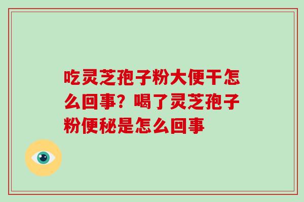 吃灵芝孢子粉大便干怎么回事？喝了灵芝孢子粉便秘是怎么回事-第1张图片-破壁灵芝孢子粉研究指南