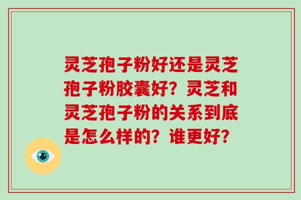 灵芝孢子粉好还是灵芝孢子粉胶囊好？灵芝和灵芝孢子粉的关系到底是怎么样的？谁更好？-第1张图片-破壁灵芝孢子粉研究指南