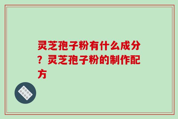 灵芝孢子粉有什么成分？灵芝孢子粉的制作配方-第1张图片-破壁灵芝孢子粉研究指南