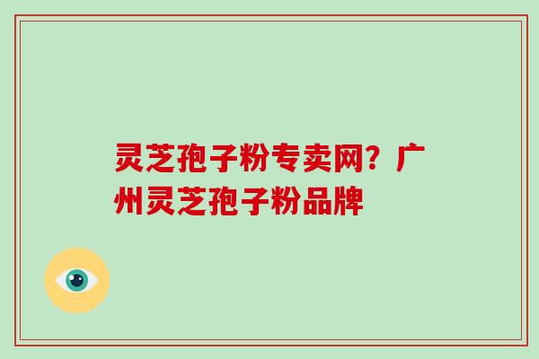 灵芝孢子粉专卖网?广州灵芝孢子粉品牌-第1张图片-破壁灵芝孢子粉研究指南 灵芝孢子粉专卖网?广州灵芝孢子粉品牌-第1张图片-破壁灵芝孢子粉研究指南