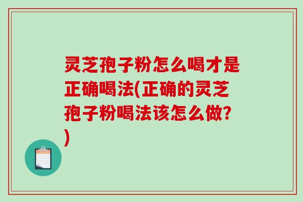 灵芝孢子粉怎么喝才是正确喝法(正确的灵芝孢子粉喝法该怎么做?)-第1张图片-破壁灵芝孢子粉研究指南 灵芝孢子粉怎么喝才是正确喝法(正确的灵芝孢子粉喝法该怎么做?)-第1张图片-破壁灵芝孢子粉研究指南