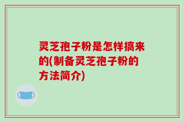灵芝孢子粉是怎样搞来的(制备灵芝孢子粉的方法简介)-第1张图片-破壁灵芝孢子粉研究指南