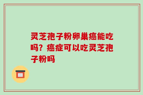 灵芝孢子粉卵巢癌能吃吗？癌症可以吃灵芝孢子粉吗-第1张图片-破壁灵芝孢子粉研究指南
