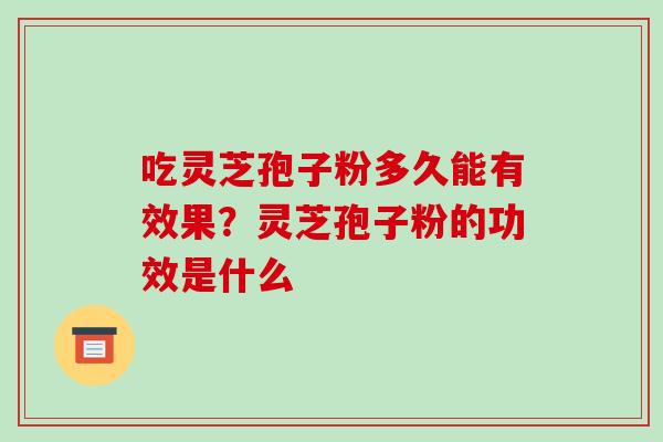 吃灵芝孢子粉多久能有效果?灵芝孢子粉的功效是什么-第1张图片-破壁灵芝孢子粉研究指南 吃灵芝孢子粉多久能有效果?灵芝孢子粉的功效是什么-第1张图片-破壁灵芝孢子粉研究指南