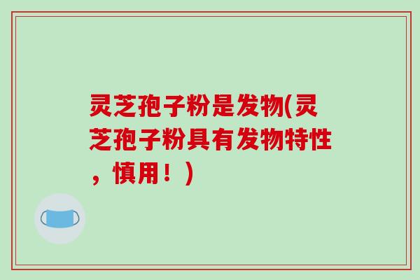 灵芝孢子粉是发物(灵芝孢子粉具有发物特性,慎用!)-第1张图片-破壁灵芝孢子粉研究指南 灵芝孢子粉是发物(灵芝孢子粉具有发物特性,慎用!)-第1张图片-破壁灵芝孢子粉研究指南