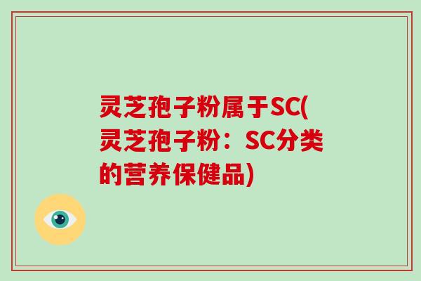 灵芝孢子粉属于SC(灵芝孢子粉:SC分类的营养保健品)-第1张图片-破壁灵芝孢子粉研究指南 灵芝孢子粉属于SC(灵芝孢子粉:SC分类的营养保健品)-第1张图片-破壁灵芝孢子粉研究指南