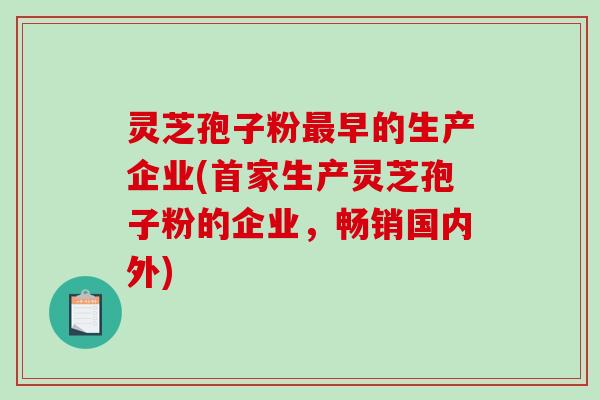 灵芝孢子粉最早的生产企业(首家生产灵芝孢子粉的企业,畅销国内外)-第1张图片-破壁灵芝孢子粉研究指南 灵芝孢子粉最早的生产企业(首家生产灵芝孢子粉的企业,畅销国内外)-第1张图片-破壁灵芝孢子粉研究指南