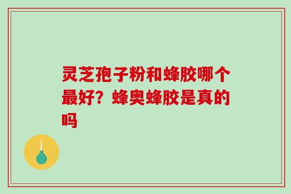 灵芝孢子粉和蜂胶哪个最好?蜂奥蜂胶是真的吗-第1张图片-破壁灵芝孢子粉研究指南 灵芝孢子粉和蜂胶哪个最好?蜂奥蜂胶是真的吗-第1张图片-破壁灵芝孢子粉研究指南