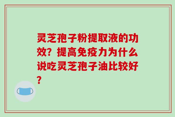 灵芝孢子粉提取液的功效?提高免疫力为什么说吃灵芝孢子油比较好?-第1张图片-破壁灵芝孢子粉研究指南 灵芝孢子粉提取液的功效?提高免疫力为什么说吃灵芝孢子油比较好?-第1张图片-破壁灵芝孢子粉研究指南
