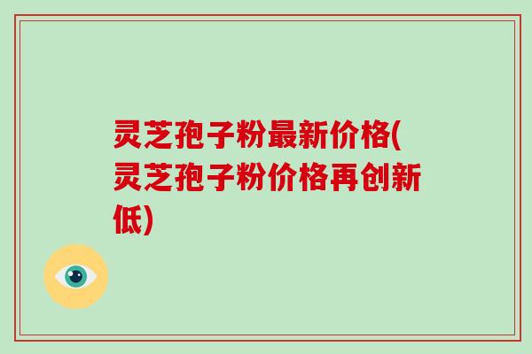 灵芝孢子粉最新价格(灵芝孢子粉价格再创新低)-第1张图片-破壁灵芝孢子粉研究指南 灵芝孢子粉最新价格(灵芝孢子粉价格再创新低)-第1张图片-破壁灵芝孢子粉研究指南