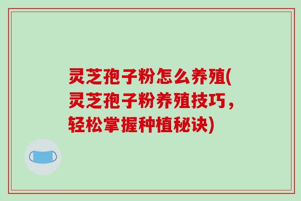 灵芝孢子粉怎么养殖(灵芝孢子粉养殖技巧,轻松掌握种植秘诀)-第1张图片-破壁灵芝孢子粉研究指南 灵芝孢子粉怎么养殖(灵芝孢子粉养殖技巧,轻松掌握种植秘诀)-第1张图片-破壁灵芝孢子粉研究指南