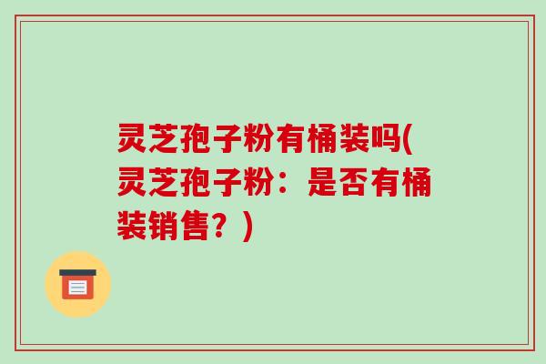灵芝孢子粉有桶装吗(灵芝孢子粉:是否有桶装销售?)-第1张图片-破壁灵芝孢子粉研究指南 灵芝孢子粉有桶装吗(灵芝孢子粉:是否有桶装销售?)-第1张图片-破壁灵芝孢子粉研究指南