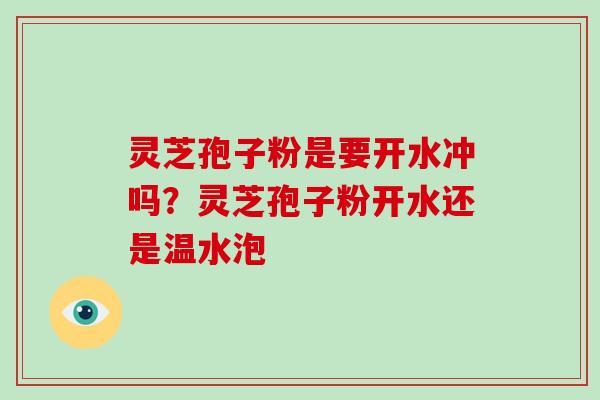灵芝孢子粉是要开水冲吗？灵芝孢子粉开水还是温水泡-第1张图片-破壁灵芝孢子粉研究指南