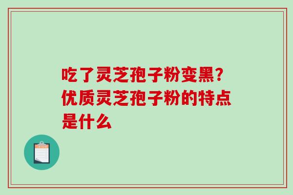 吃了灵芝孢子粉变黑?优质灵芝孢子粉的特点是什么-第1张图片-破壁灵芝孢子粉研究指南 吃了灵芝孢子粉变黑?优质灵芝孢子粉的特点是什么-第1张图片-破壁灵芝孢子粉研究指南