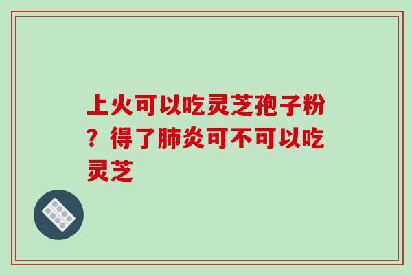 上火可以吃灵芝孢子粉?得了肺炎可不可以吃灵芝-第1张图片-破壁灵芝孢子粉研究指南 上火可以吃灵芝孢子粉?得了肺炎可不可以吃灵芝-第1张图片-破壁灵芝孢子粉研究指南