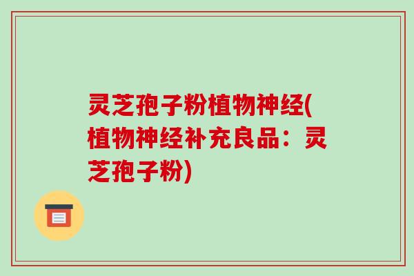 灵芝孢子粉植物神经(植物神经补充良品:灵芝孢子粉)-第1张图片-破壁灵芝孢子粉研究指南 灵芝孢子粉植物神经(植物神经补充良品:灵芝孢子粉)-第1张图片-破壁灵芝孢子粉研究指南