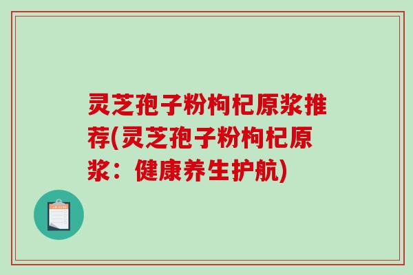 灵芝孢子粉枸杞原浆推荐(灵芝孢子粉枸杞原浆:健康养生护航)-第1张图片-破壁灵芝孢子粉研究指南 灵芝孢子粉枸杞原浆推荐(灵芝孢子粉枸杞原浆:健康养生护航)-第1张图片-破壁灵芝孢子粉研究指南