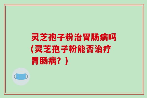 灵芝孢子粉治胃肠病吗(灵芝孢子粉能否治疗胃肠病?)-第1张图片-破壁灵芝孢子粉研究指南 灵芝孢子粉治胃肠病吗(灵芝孢子粉能否治疗胃肠病?)-第1张图片-破壁灵芝孢子粉研究指南