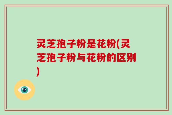 灵芝孢子粉是花粉(灵芝孢子粉与花粉的区别)-第1张图片-破壁灵芝孢子粉研究指南 灵芝孢子粉是花粉(灵芝孢子粉与花粉的区别)-第1张图片-破壁灵芝孢子粉研究指南