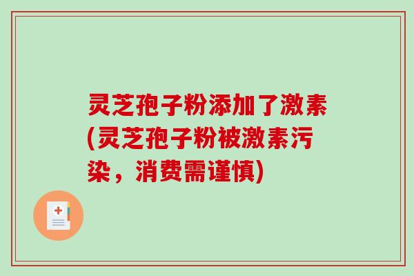 灵芝孢子粉添加了激素(灵芝孢子粉被激素污染,消费需谨慎)-第1张图片-破壁灵芝孢子粉研究指南 灵芝孢子粉添加了激素(灵芝孢子粉被激素污染,消费需谨慎)-第1张图片-破壁灵芝孢子粉研究指南